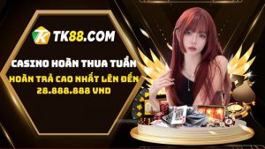 Giới thiệu ưu đãi Casino hoàn thua tuần lên đến 28.888.888 VND hot nhất TK88