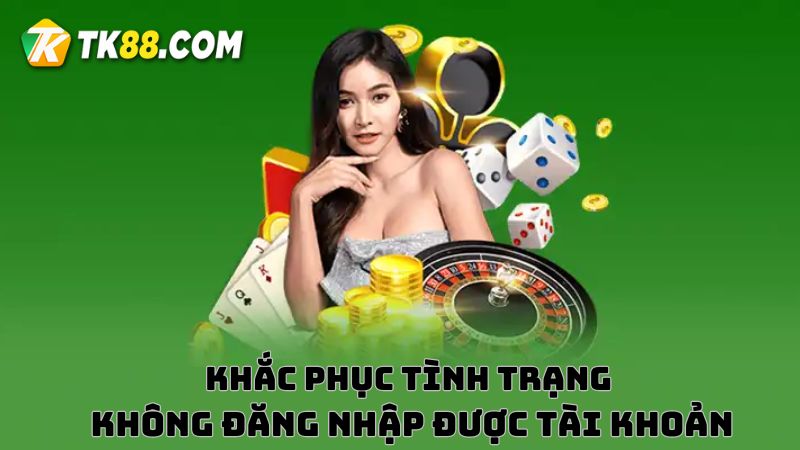 Hướng dẫn khắc phục tình trạng không đăng nhập được tài khoản TK88